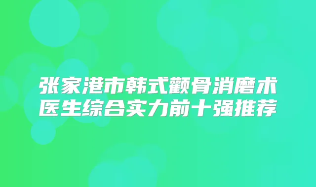 张家港市韩式颧骨消磨术医生综合实力前十强推荐
