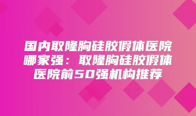 国内取隆胸硅胶假体医院哪家强:取隆胸硅胶假体医院前50强机构推荐