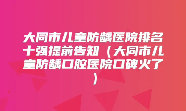 大同市儿童防龋医院排名十强提前告知(大同市儿童防龋口腔医院口碑火了)