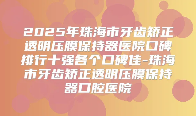 2025年珠海市牙齿矫正透明压膜保持器医院口碑排行十强各个口碑佳-珠海市牙齿矫正透明压膜保持器口腔医院