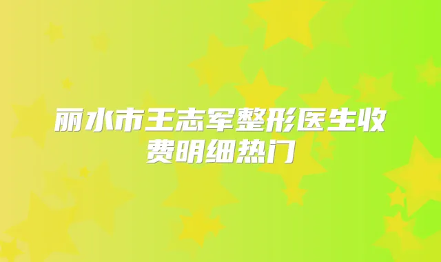丽水市王志军整形医生收费明细热门