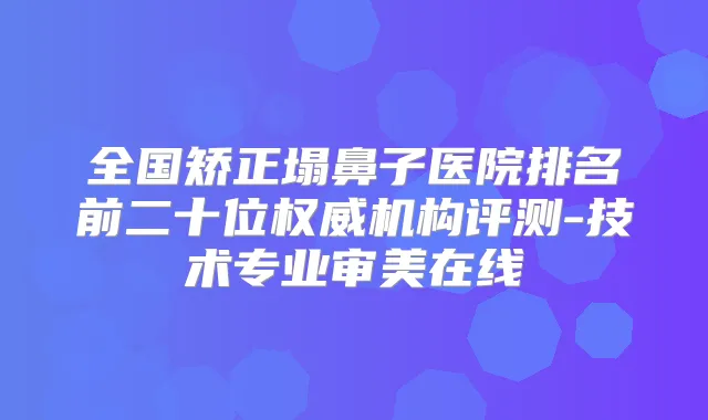 全国矫正塌鼻子医院排名前二十位机构评测-技术专业审美在线