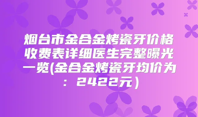 烟台市金合金烤瓷牙价格收费表详细医生完整曝光一览(金合金烤瓷牙均价为：2422元）