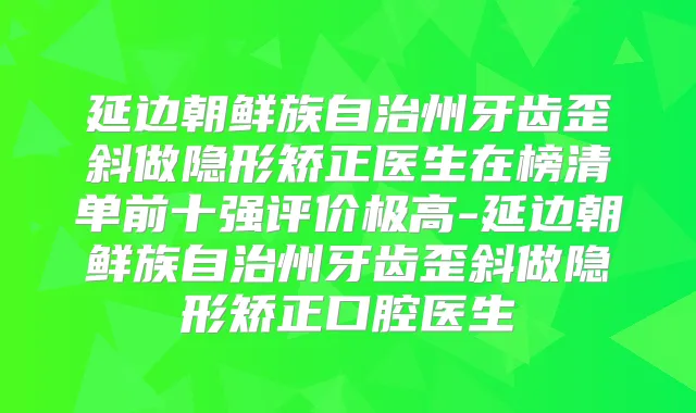 延边朝鲜族自治州牙齿歪斜做隐形矫正医生在榜清单前十强评价极高-延边朝鲜族自治州牙齿歪斜做隐形矫正口腔医生