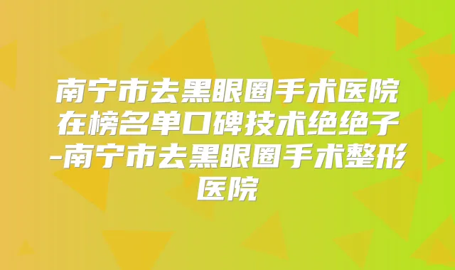 南宁市去黑眼圈手术医院在榜名单口碑技术绝绝子-南宁市去黑眼圈手术整形医院