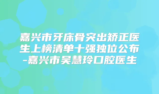 嘉兴市牙床骨突出矫正医生上榜清单十强独位公布-嘉兴市吴慧玲口腔医生