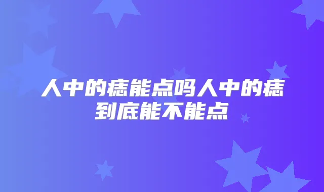 人中的痣能点吗人中的痣到底能不能点
