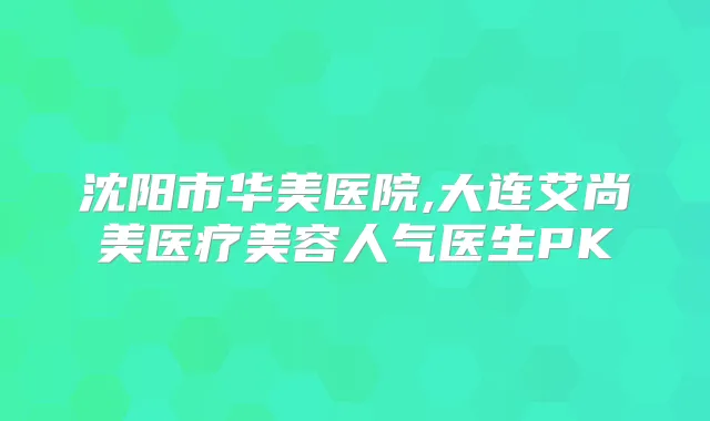 沈阳市华美医院,大连艾尚美医疗美容人气医生PK