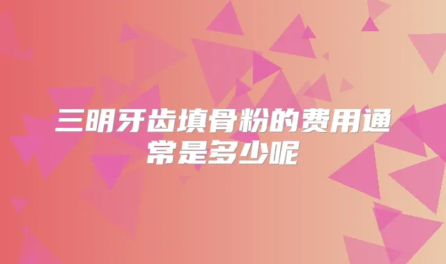 三明牙齿填骨粉的费用通常是多少呢
