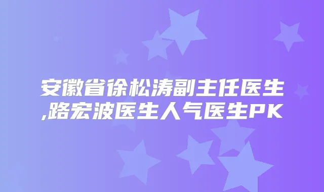 安徽省徐松涛副主任医生,路宏波医生人气医生PK