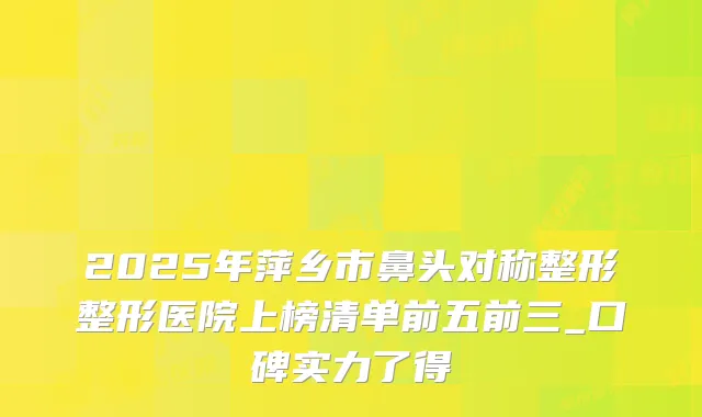 2025年萍乡市鼻头对称整形整形医院上榜清单前五前三_口碑实力了得