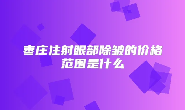 枣庄注射眼部除皱的价格范围是什么