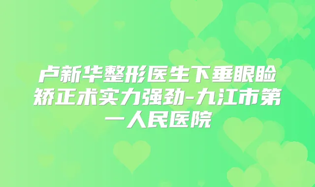 卢新华整形医生下垂眼睑矫正术实力强劲-九江市第一人民医院