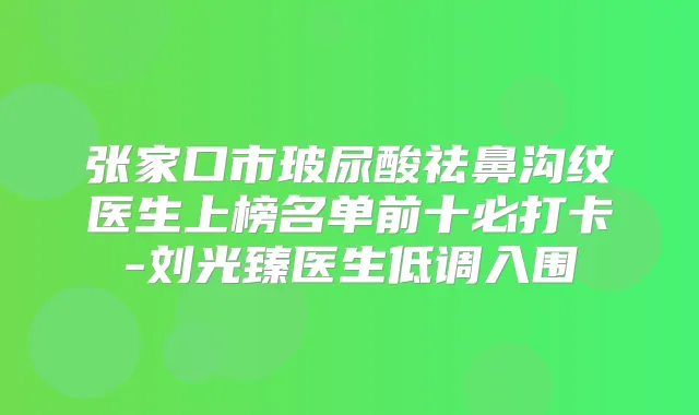 张家口市玻尿酸祛鼻沟纹医生上榜名单前十必打卡-刘光臻医生低调入围