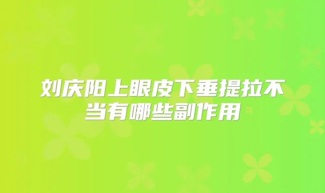 刘庆阳上眼皮下垂提拉不当有哪些副作用