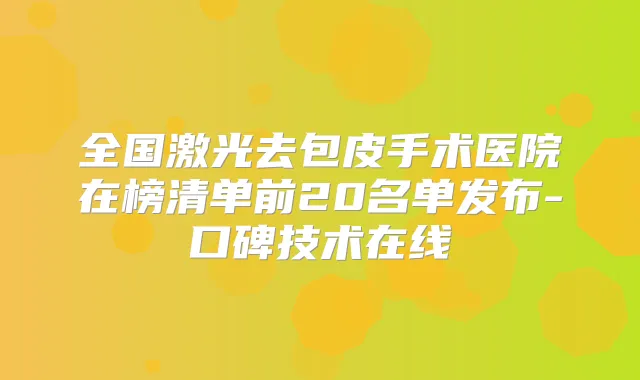 全国激光去包皮手术医院在榜清单前20名单发布-口碑技术在线
