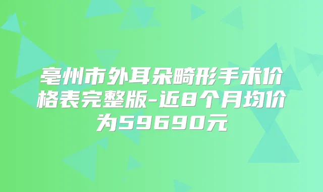 亳州市外耳朵畸形手术价格表完整版-近8个月均价为59690元