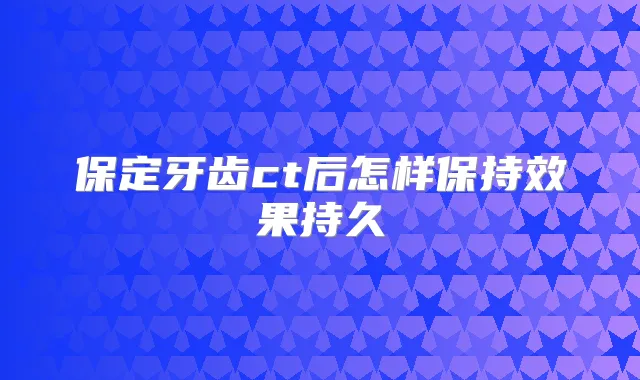 保定牙齿ct后怎样保持效果持久