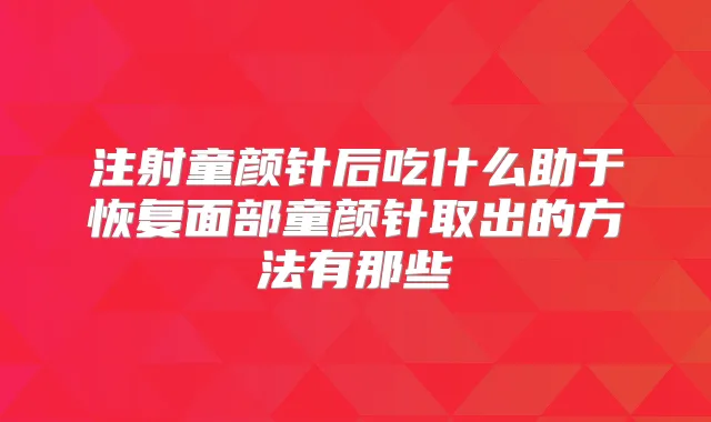 注射童颜针后吃什么助于恢复面部童颜针取出的方法有那些