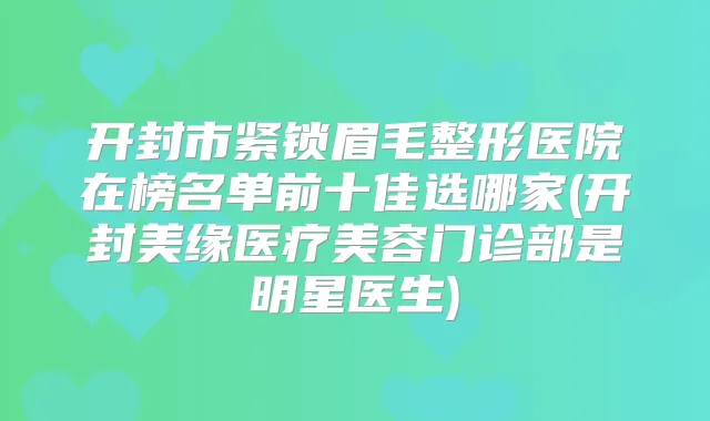 开封市紧锁眉毛整形医院在榜名单前十佳选哪家(开封美缘医疗美容门诊部是明星医生)