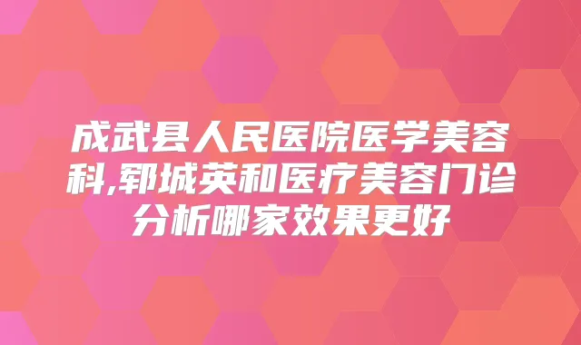 成武县人民医院医学美容科,郓城英和医疗美容门诊分析哪家效果更好