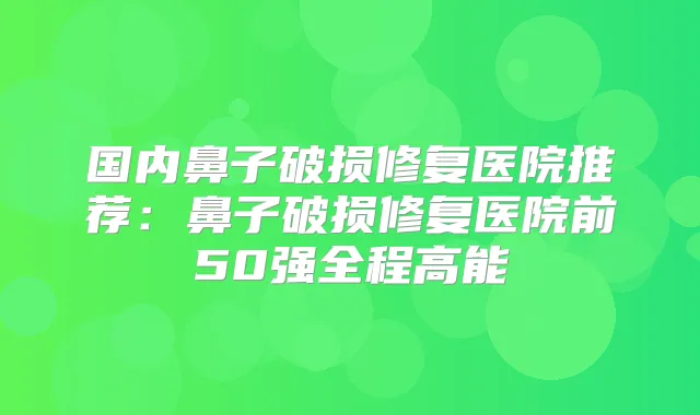 国内鼻子破损修复医院推荐:鼻子破损修复医院前50强全程高能