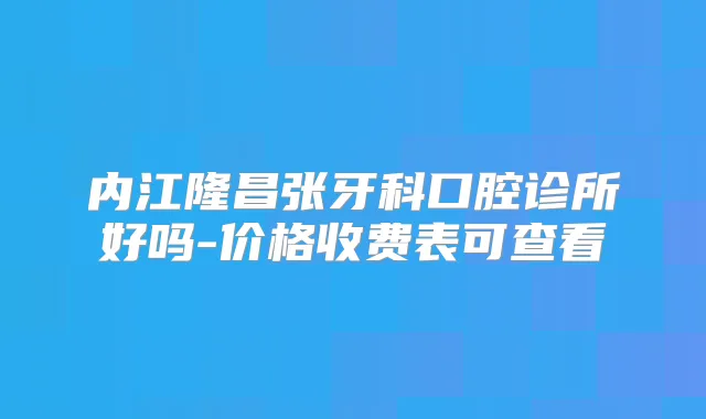 内江隆昌张牙科口腔诊所好吗-价格收费表可查看