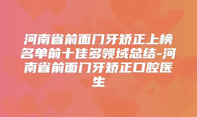 河南省前面门牙矫正上榜名单前十佳多领域总结-河南省前面门牙矫正口腔医生