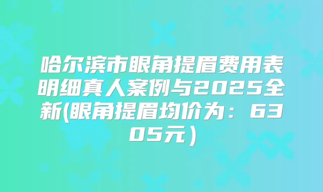 哈尔滨市眼角提眉费用表明细真人案例与2025全新(眼角提眉均价为：6305元）