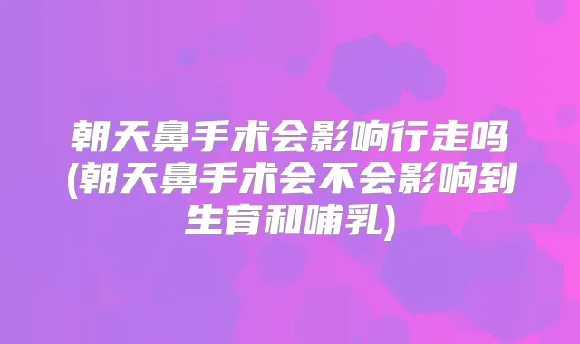 朝天鼻手术会影响行走吗(朝天鼻手术会不会影响到生育和哺乳)