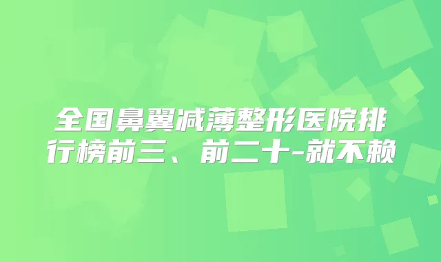 全国鼻翼减薄整形医院排行榜前三、前二十-就不赖