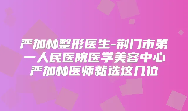 严加林整形医生-荆门市第一人民医院医学美容中心严加林医师就选这几位