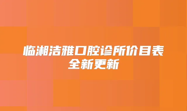 临湘洁雅口腔诊所价目表全新更新