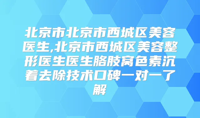 北京市北京市西城区美容医生,北京市西城区美容整形医生医生胳肢窝色素沉着去除技术口碑一对一了解