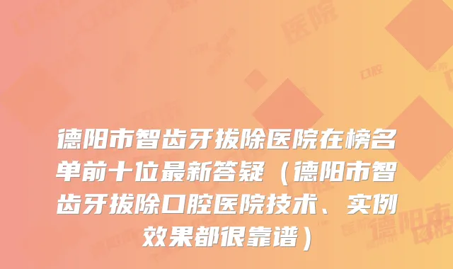 德阳市智齿牙拔除医院在榜名单前十位新答疑（德阳市智齿牙拔除口腔医院技术、实例效果都很靠谱）