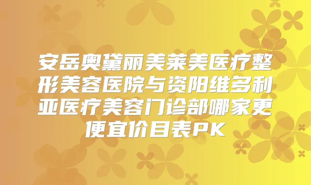 安岳奥黛丽美莱美医疗整形美容医院与资阳维多利亚医疗美容门诊部哪家更便宜价目表PK