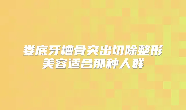 娄底牙槽骨突出切除整形美容适合那种人群