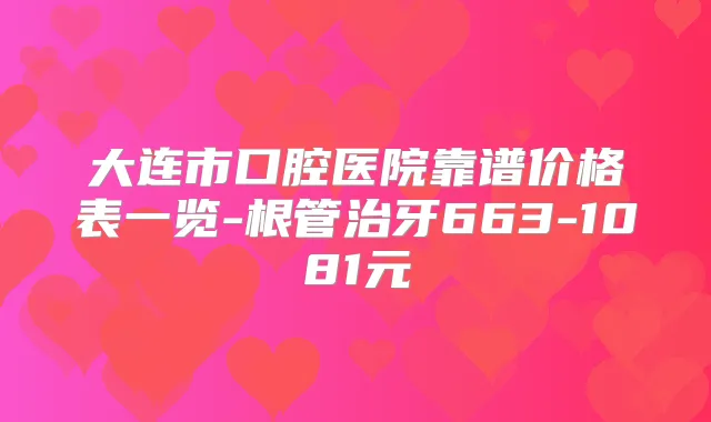 大连市口腔医院靠谱价格表一览-根管治牙663-1081元