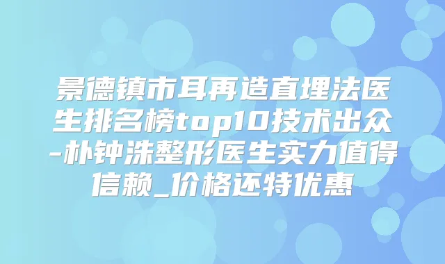 景德镇市耳再造直埋法医生排名榜top10技术出众-朴钟洙整形医生实力值得信赖_价格还特优惠
