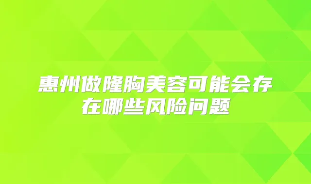 惠州做隆胸美容可能会存在哪些风险问题