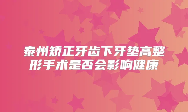 泰州矫正牙齿下牙垫高整形手术是否会影响健康