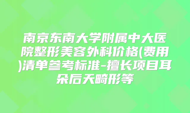 南京东南大学附属中大医院整形美容外科价格(费用)清单参考标准-擅长项目耳朵后天畸形等