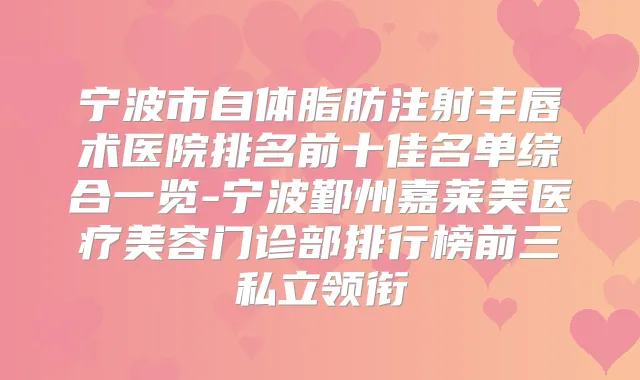 宁波市自体脂肪注射丰唇术医院排名前十佳名单综合一览-宁波鄞州嘉莱美医疗美容门诊部排行榜前三私立领衔