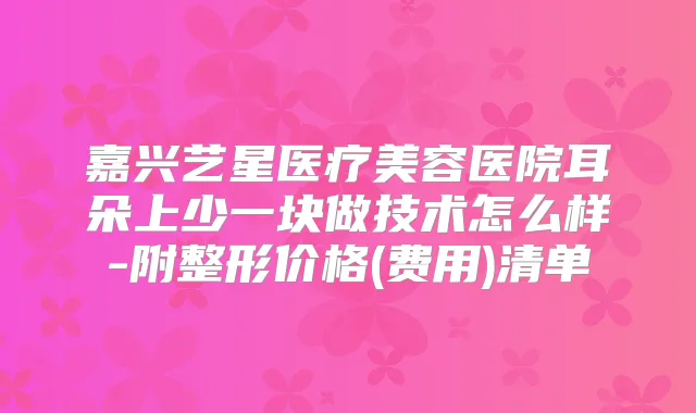 嘉兴艺星医疗美容医院耳朵上少一块做技术怎么样-附整形价格(费用)清单