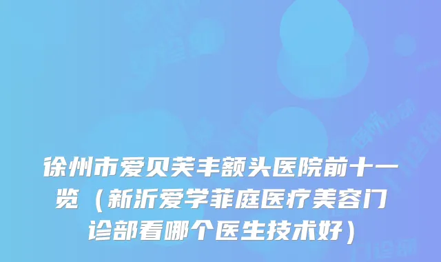 徐州市爱贝芙丰额头医院前十一览(新沂爱学菲庭医疗美容门诊部看哪个医生技术好)