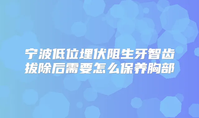 宁波低位埋伏阻生牙智齿拔除后需要怎么保养胸部