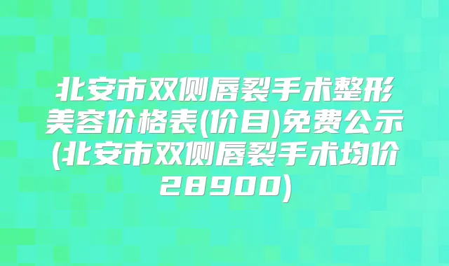 北安市双侧唇裂手术整形美容价格表(价目)免费公示(北安市双侧唇裂手术均价28900)
