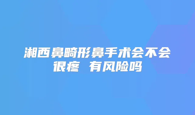 湘西鼻畸形鼻手术会不会很疼 有风险吗