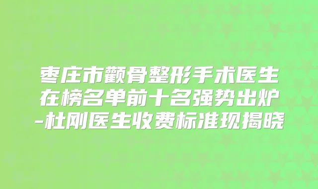 枣庄市颧骨整形手术医生在榜名单前十名强势出炉-杜刚医生收费标准现揭晓