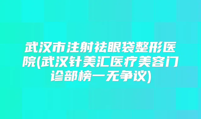 武汉市注射祛眼袋整形医院(武汉针美汇医疗美容门诊部榜一无争议)